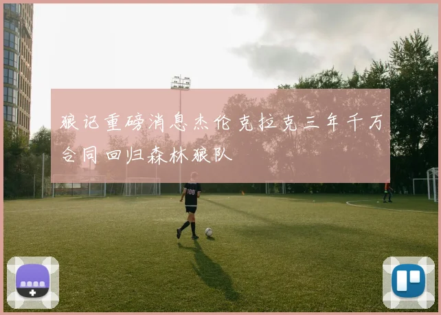 狼记重磅消息杰伦克拉克三年千万合同回归森林狼队
