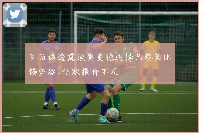 罗马诺透露迪奥曼德选择巴黎莱比锡坚称1亿欧报价不足