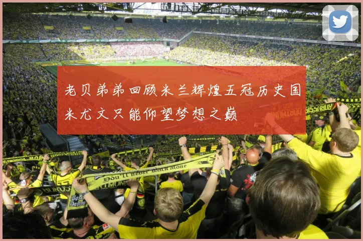 老贝弟弟回顾米兰辉煌五冠历史国米尤文只能仰望梦想之巅