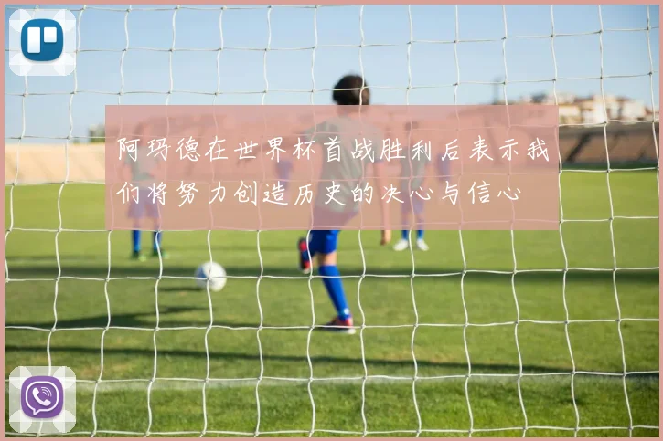 阿玛德在世界杯首战胜利后表示我们将努力创造历史的决心与信心