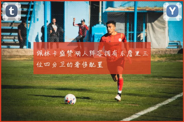 佩林卡盛赞湖人阵容拥有东詹里三位四分卫的奢侈配置
