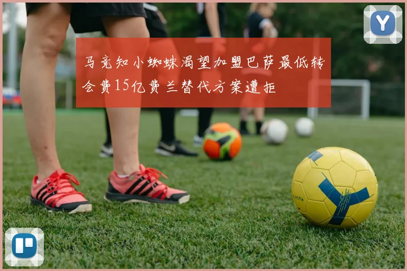 马竞知小蜘蛛渴望加盟巴萨最低转会费15亿费兰替代方案遭拒