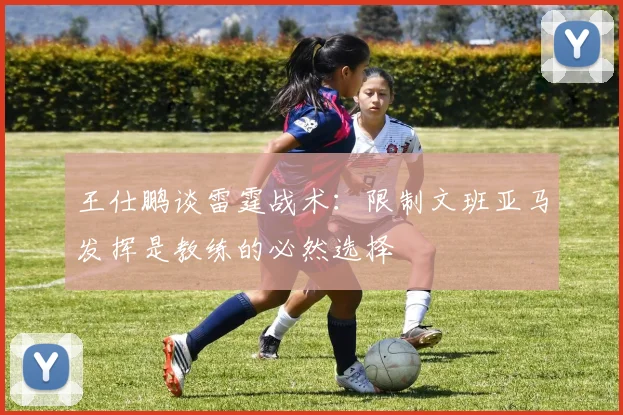 王仕鹏谈雷霆战术：限制文班亚马发挥是教练的必然选择