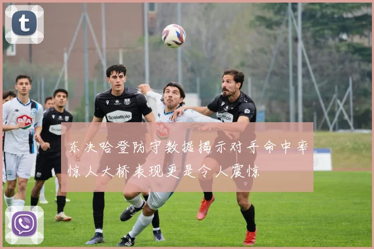 东决哈登防守数据揭示对手命中率惊人大桥表现更是令人震惊