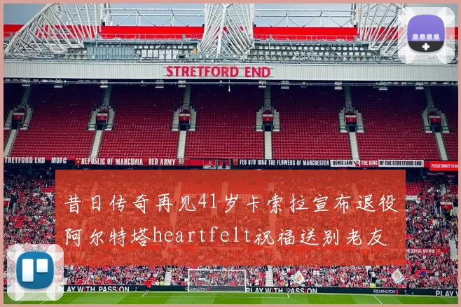 昔日传奇再见41岁卡索拉宣布退役阿尔特塔heartfelt祝福送别老友