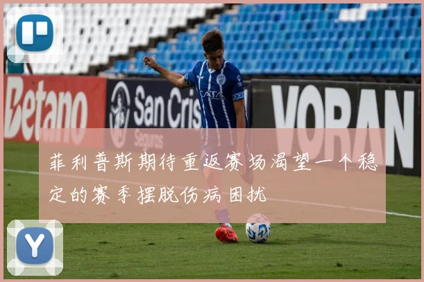 菲利普斯期待重返赛场渴望一个稳定的赛季摆脱伤病困扰