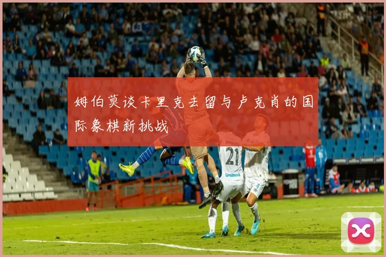姆伯莫谈卡里克去留与卢克肖的国际象棋新挑战