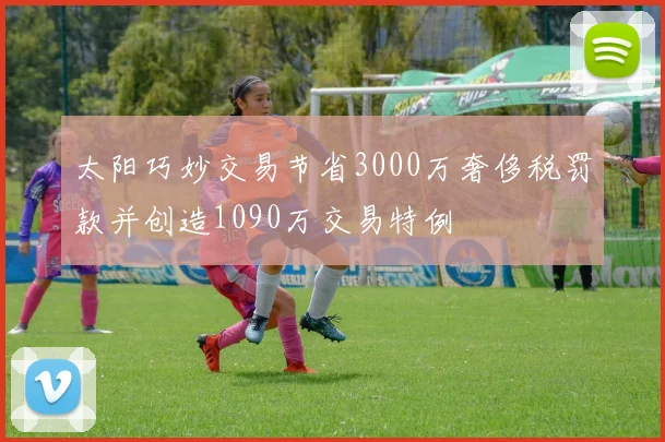 太阳巧妙交易节省3000万奢侈税罚款并创造1090万交易特例