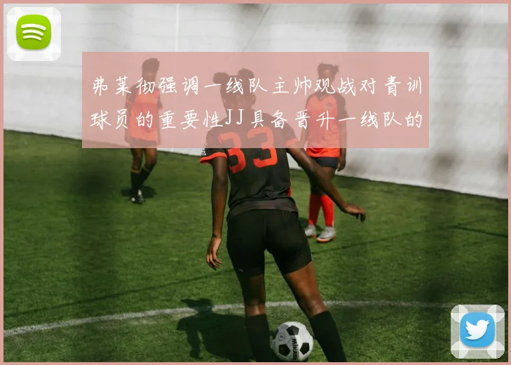 弗莱彻强调一线队主帅观战对青训球员的重要性JJ具备晋升一线队的能力