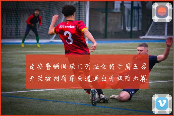 南安普顿间谍门听证会将于周五召开若被判有罪或遭逐出升级附加赛