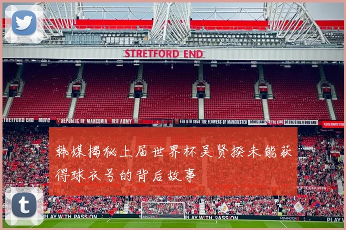 韩媒揭秘上届世界杯吴贤揆未能获得球衣号的背后故事