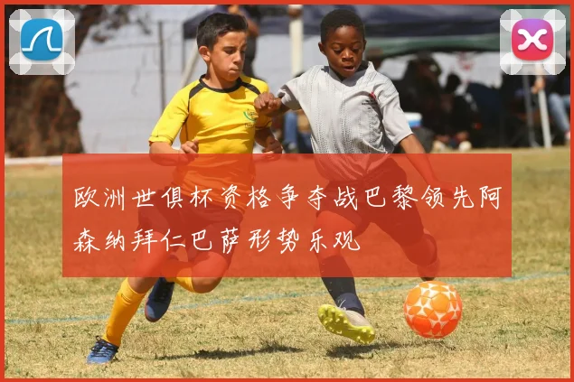 欧洲世俱杯资格争夺战巴黎领先阿森纳拜仁巴萨形势乐观