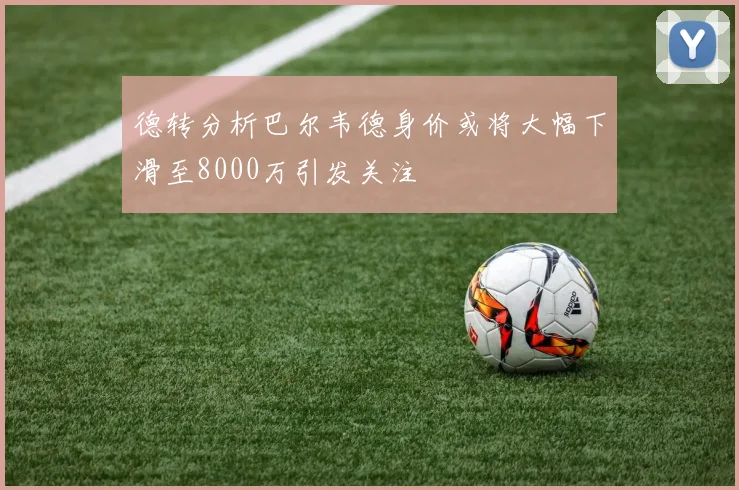 德转分析巴尔韦德身价或将大幅下滑至8000万引发关注