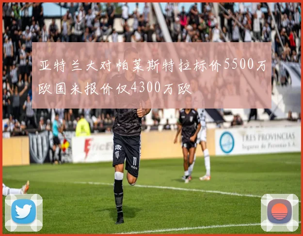 亚特兰大对帕莱斯特拉标价5500万欧国米报价仅4300万欧