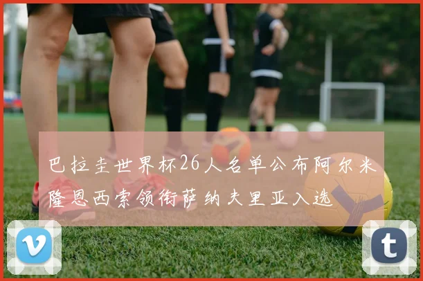 巴拉圭世界杯26人名单公布阿尔米隆恩西索领衔萨纳夫里亚入选