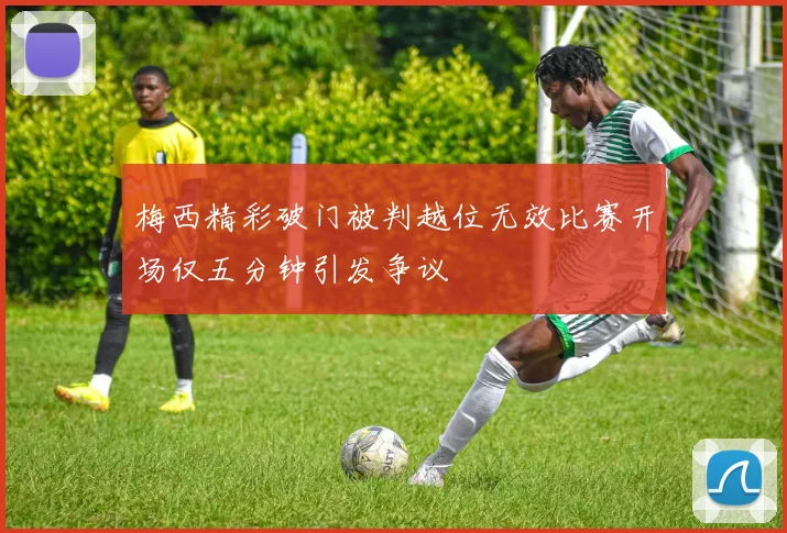 梅西精彩破门被判越位无效比赛开场仅五分钟引发争议