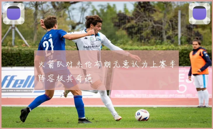 火箭队对杰伦布朗无意认为上赛季阵容极其奇葩