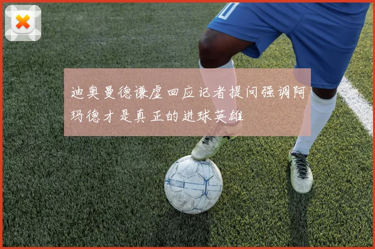 迪奥曼德谦虚回应记者提问强调阿玛德才是真正的进球英雄