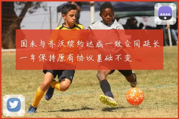 国米与齐沃续约达成一致合同延长一年保持原有协议基础不变