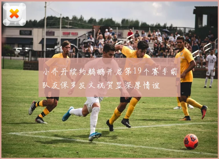 小乔丹续约鹈鹕开启第19个赛季前队友保罗发文祝贺显深厚情谊